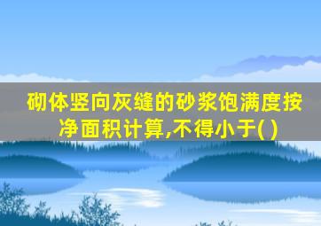 砌体竖向灰缝的砂浆饱满度按净面积计算,不得小于( )